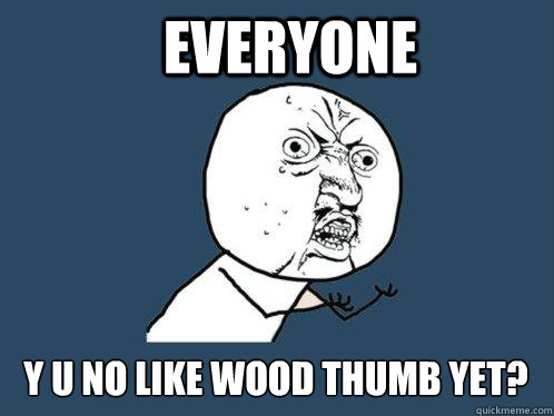 Everyone y u no like wood thumb yet?  Y U No