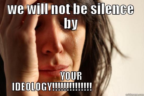 WE WILL NOT BE SILENCE BY YOUR IDEOLOGY!!!!!!!!!!!!!!                      First World Problems