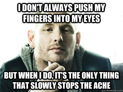 I don't always push my fingers into my eyes But when I do, it's the only thing that slowly stops the ache - I don't always push my fingers into my eyes But when I do, it's the only thing that slowly stops the ache  Corey Taylor