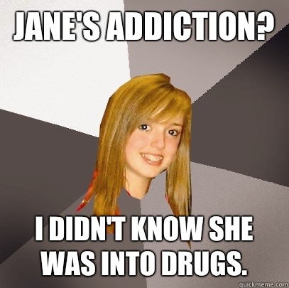 Jane's Addiction? I didn't know she was into drugs. - Jane's Addiction? I didn't know she was into drugs.  Musically Oblivious 8th Grader