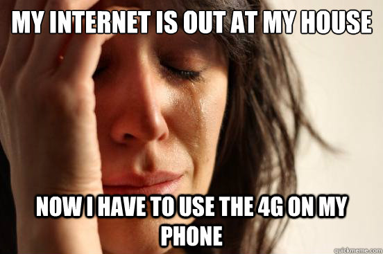 My internet is out at my house Now i have to use the 4g on my phone  First World Problems