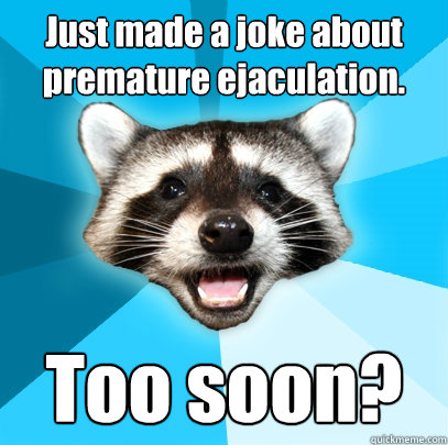 Just made a joke about premature ejaculation. Too soon?  Lame Pun Coon