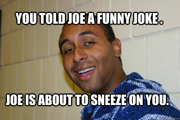 You told Joe a funny joke . joe is about to sneeze on you.  