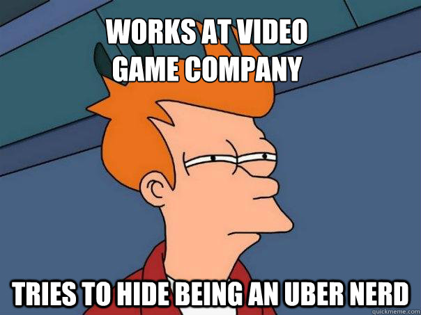 works at video 
game company tries to hide being an uber nerd - works at video 
game company tries to hide being an uber nerd  Futurama Fry