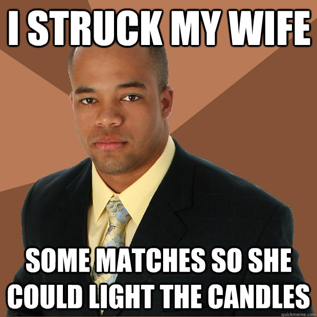 I STRUCK MY WIFE SOME MATCHES SO SHE COULD LIGHT THE CANDLES - I STRUCK MY WIFE SOME MATCHES SO SHE COULD LIGHT THE CANDLES  Successful Black Man