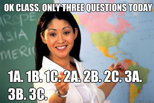 Ok class, only three questions today 1A. 1B. 1C. 2A. 2B. 2C. 3A. 3B. 3C.  Unhelpful High School Teacher