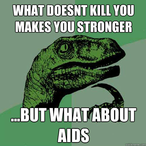 what doesnt kill you makes you stronger ...but what about aids  Philosoraptor