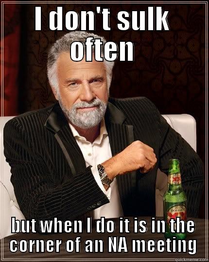 Sulking done right. - I DON'T SULK OFTEN BUT WHEN I DO IT IS IN THE CORNER OF AN NA MEETING The Most Interesting Man In The World