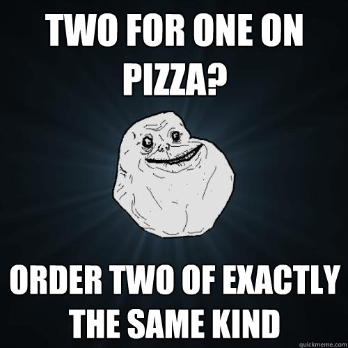 Two for One on Pizza? Order two of exactly the same kind  Forever Alone