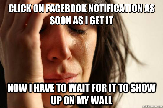 click on Facebook notification as soon as i get it Now I have to wait for it to show up on my wall  First World Problems