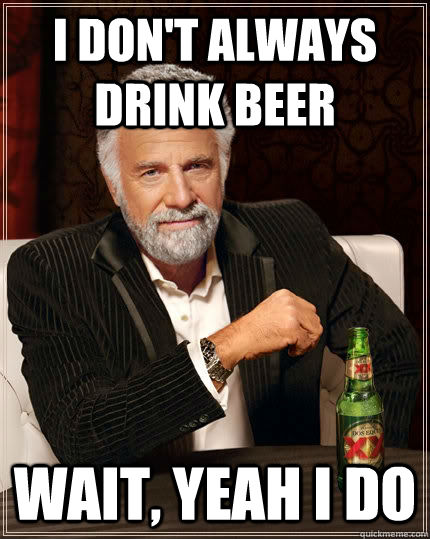 I don't always drink beer Wait, yeah I do  The Most Interesting Man In The World