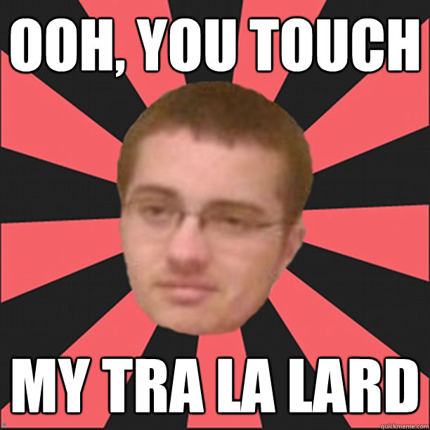 Ooh, you touch my tra la lard  Meme Killer