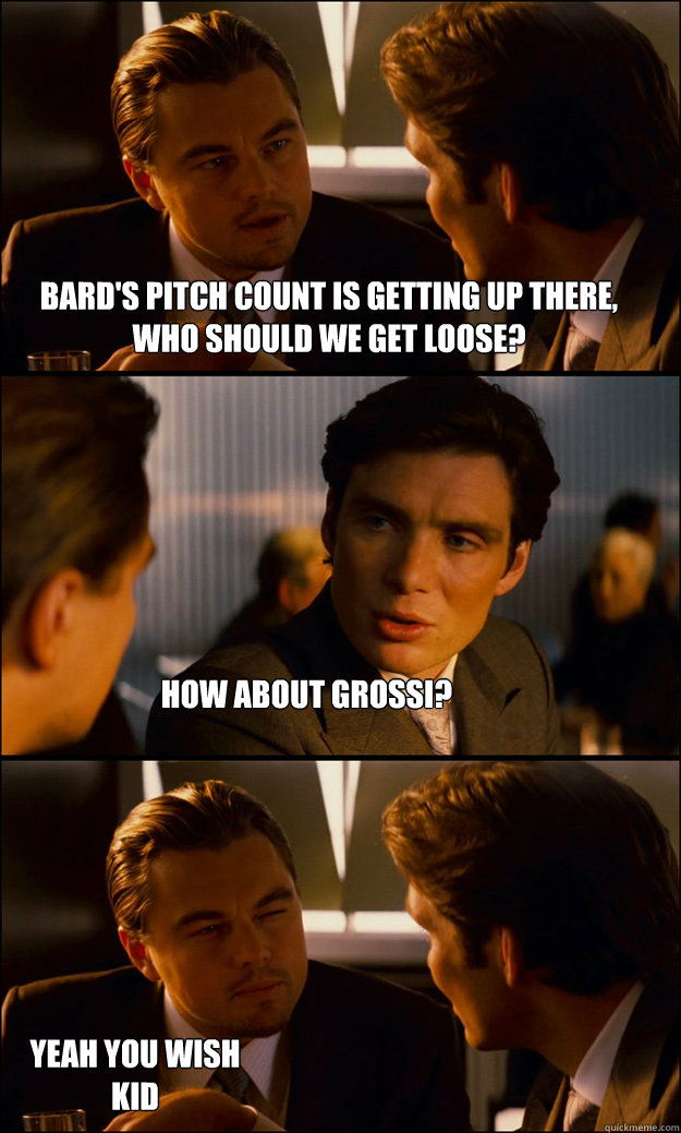 Bard's pitch count is getting up there, who should we get loose? how about grossi? Yeah you wish kid  Inception