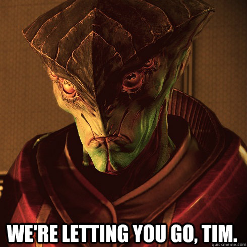  We're letting you go, Tim.  Condescending Javik