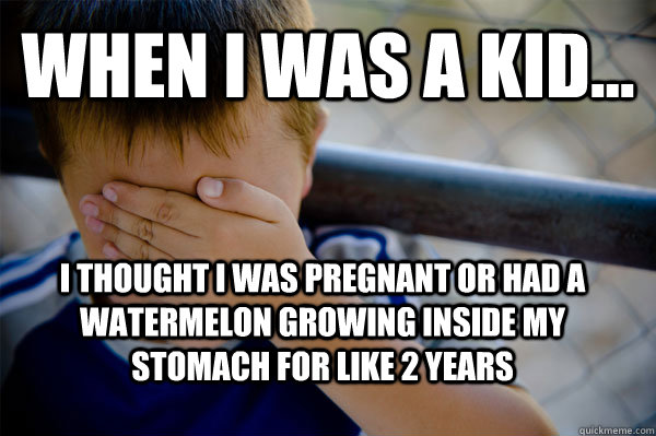 WHEN I WAS A KID... I thought I was pregnant or had a watermelon growing inside my stomach for like 2 years  Confession kid