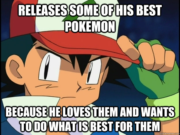 Releases some of his best pokemon because he loves them and wants to do what is best for them  Good Guy Ash