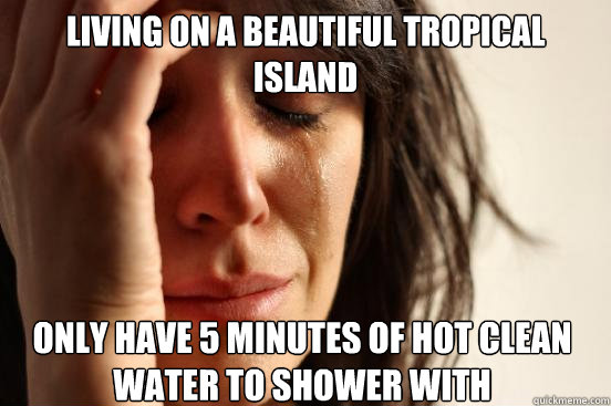 Living on a beautiful tropical island Only have 5 minutes of hot clean water to shower with  First World Problems