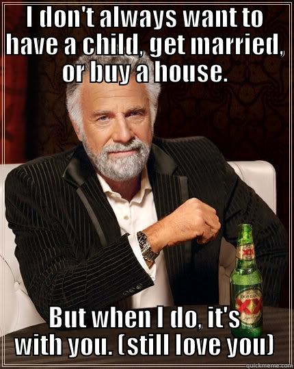 I DON'T ALWAYS WANT TO HAVE A CHILD, GET MARRIED, OR BUY A HOUSE. BUT WHEN I DO, IT'S WITH YOU. (STILL LOVE YOU) The Most Interesting Man In The World