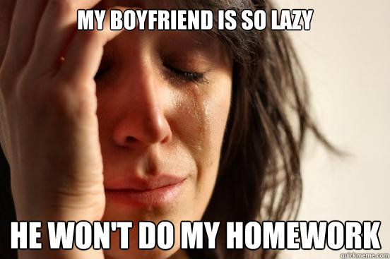 my boyfriend is so lazy he won't do my homework  First World Problems