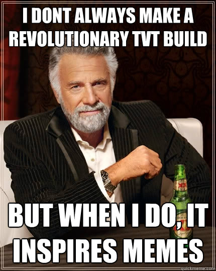 I dont always make a revolutionary tvt build But when I do, it inspires memes  The Most Interesting Man In The World