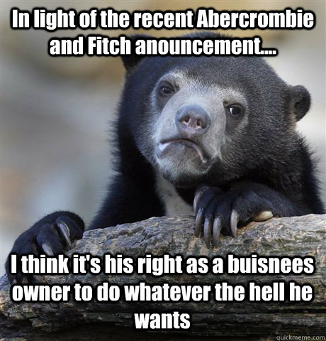 In light of the recent Abercrombie and Fitch anouncement.... I think it's his right as a buisnees owner to do whatever the hell he wants   Confession Bear