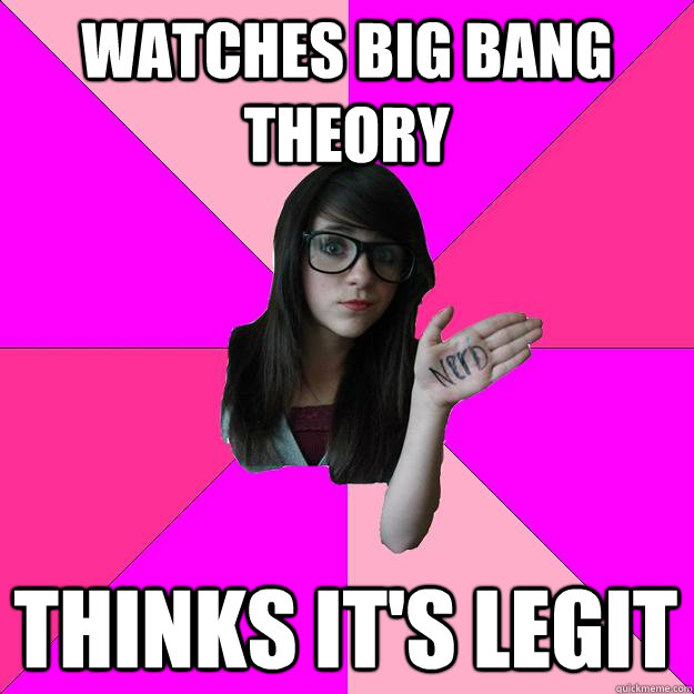 Watches Big Bang Theory Thinks it's legit - Watches Big Bang Theory Thinks it's legit  Idiot Nerd Girl