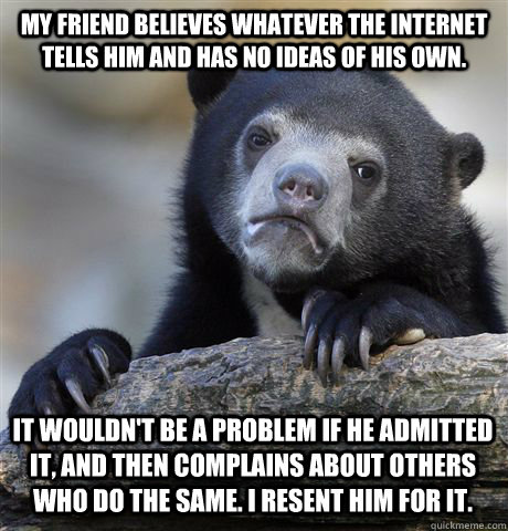 My friend believes whatever the internet tells him and has no ideas of his own. It wouldn't be a problem if he admitted it, and then complains about others who do the same. I resent him for it.  Confession Bear