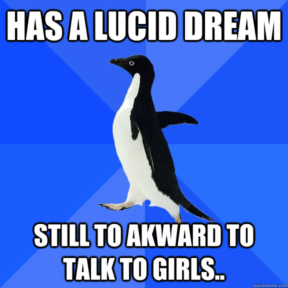 Has a lucid dream Still to akward to talk to girls..  Socially Awkward Penguin