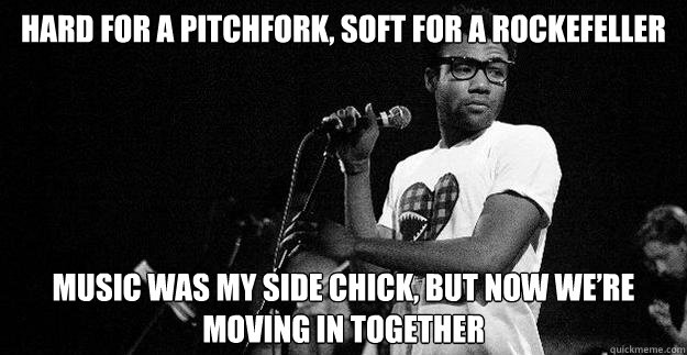 Hard for a pitchfork, soft for a Rockefeller
 Music was my side chick, but now we’re moving in together  