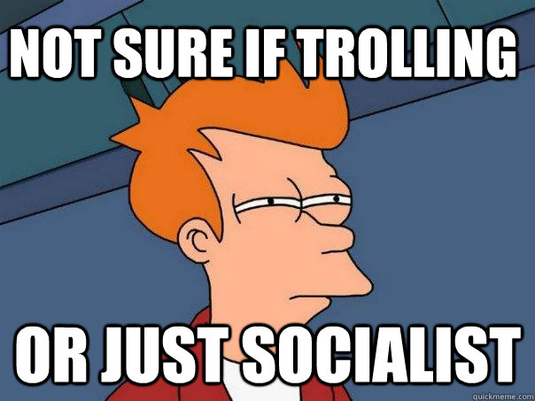 Not sure if trolling Or just socialist  Futurama Fry