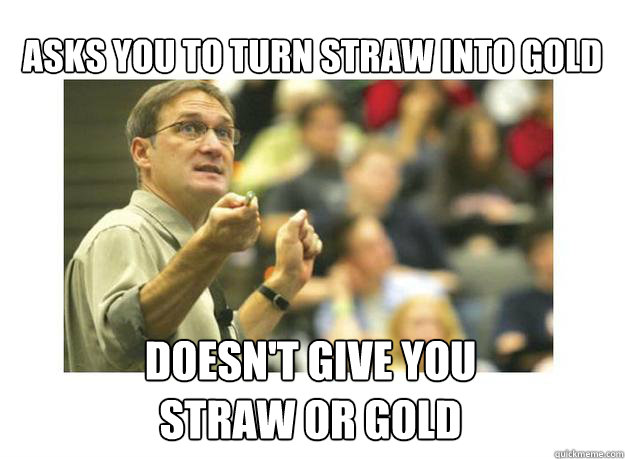 Asks you to turn straw into gold Doesn't give you 
straw or gold  