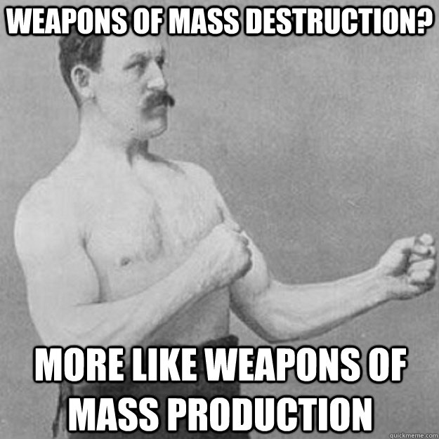 Weapons of Mass Destruction? More Like weapons of mass production - Weapons of Mass Destruction? More Like weapons of mass production  overly manly man