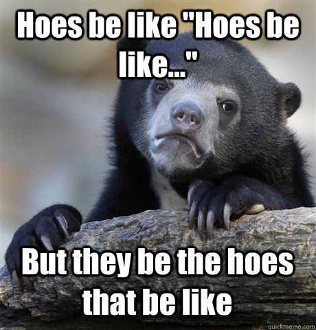 Hoes be like 