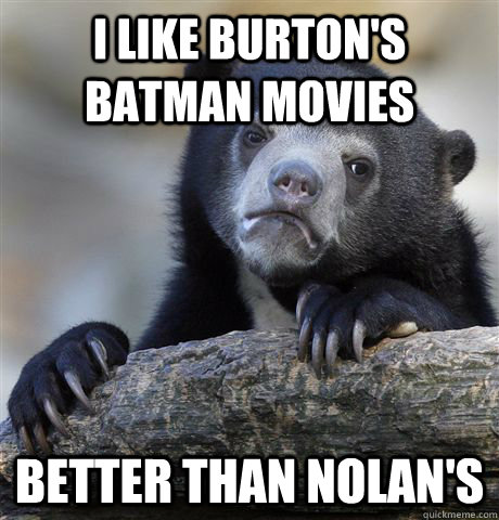 I Like Burton's batman movies better than nolan's  Confession Bear