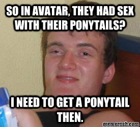 So in avatar, they had sex with their ponytails? i need to get a ponytail then.   really high kid