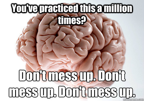 You've practiced this a million times? Don't mess up. Don't mess up. Don't mess up.  Scumbag Brain