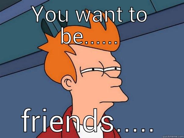 YOU WANT TO BE...... FRIENDS..... Futurama Fry