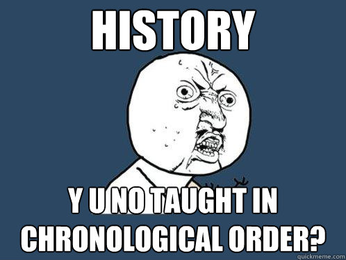 History y u no taught in chronological order?  Y U No