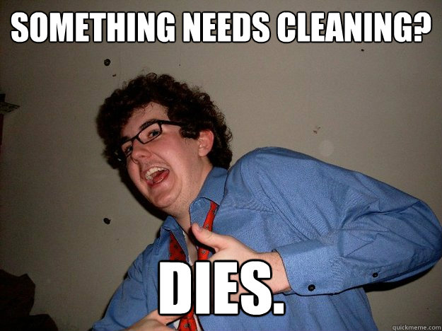 Something needs cleaning? Dies.  Scumbag Roommate