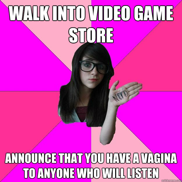 walk into video game store announce that you have a vagina to anyone who will listen  Idiot Nerd Girl