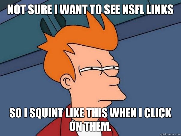 Not sure I want to see NSFL links  So I squint like this when I click on them.  - Not sure I want to see NSFL links  So I squint like this when I click on them.   Futurama Fry