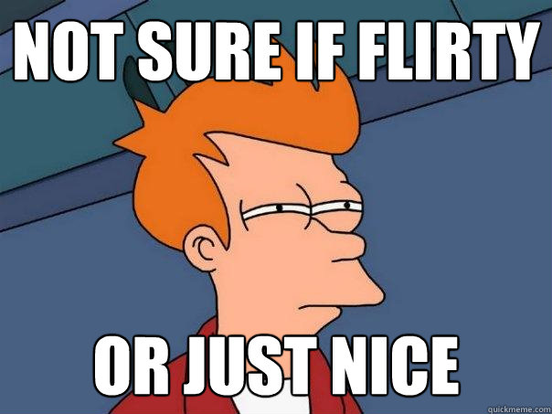 Not sure if flirty or just nice  Futurama Fry