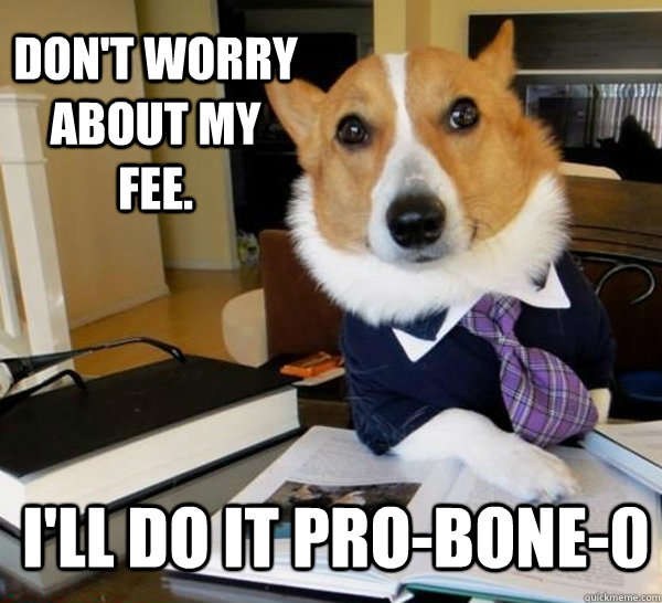 Don't worry about my fee. I'll do it pro-bone-0  Lawyer Dog