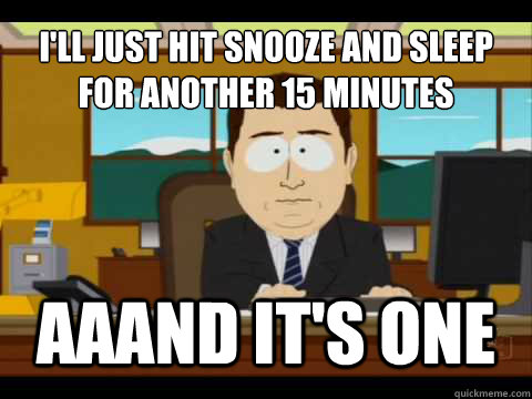 I'll just hit snooze and sleep for another 15 minutes Aaand It's one - I'll just hit snooze and sleep for another 15 minutes Aaand It's one  And its gone