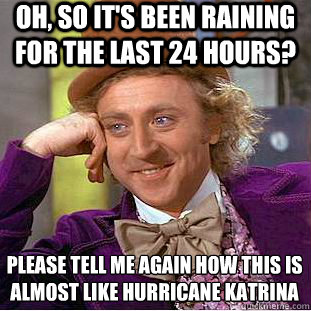 Oh, so it's been raining for the last 24 hours? Please tell me again how this is almost like Hurricane Katrina - Oh, so it's been raining for the last 24 hours? Please tell me again how this is almost like Hurricane Katrina  Condescending Wonka