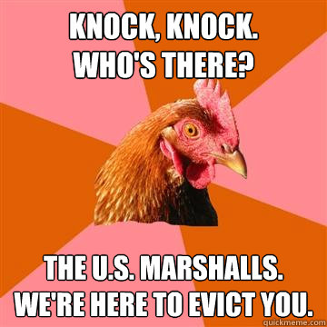 knock, knock.
who's there?
 the U.S. marshalls.
we're here to evict you.  Anti-Joke Chicken