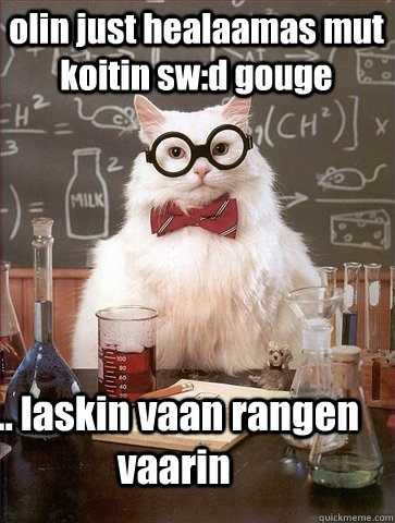 olin just healaamas mut koitin sw:d gouge  ... laskin vaan rangen vaarin  Chemistry Cat