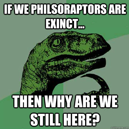 If we philsoraptors are exinct... Then why are we still here? - If we philsoraptors are exinct... Then why are we still here?  Philosoraptor