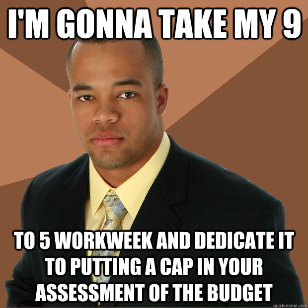 i'm gonna take my 9 to 5 workweek and dedicate it to putting a cap in your assessment of the budget - i'm gonna take my 9 to 5 workweek and dedicate it to putting a cap in your assessment of the budget  Successful Black Man