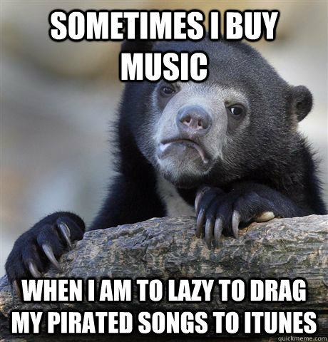 Sometimes I buy music when i am to lazy to drag my pirated songs to itunes  Confession Bear